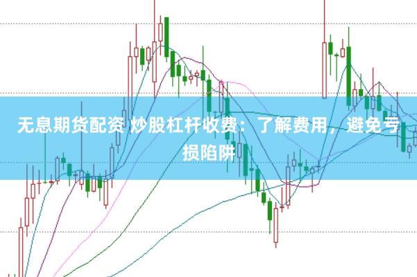 无息期货配资 炒股杠杆收费：了解费用，避免亏损陷阱