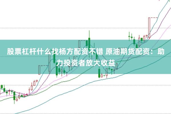 股票杠杆什么找杨方配资不错 原油期货配资：助力投资者放大收益