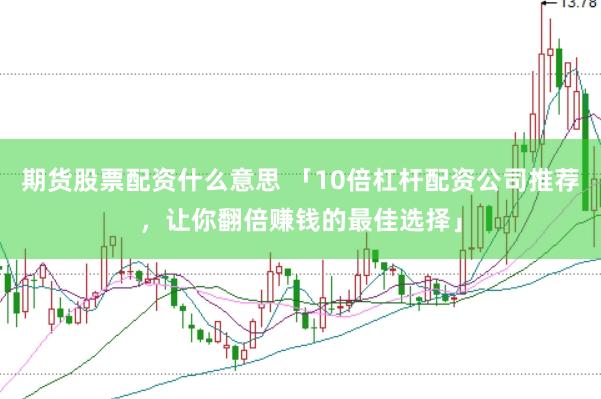 期货股票配资什么意思 「10倍杠杆配资公司推荐，让你翻倍赚钱的最佳选择」