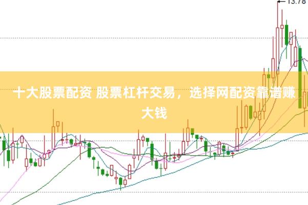 十大股票配资 股票杠杆交易，选择网配资靠谱赚大钱