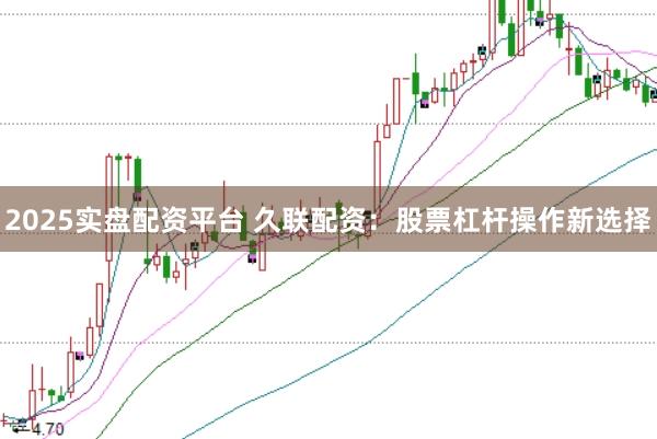 2025实盘配资平台 久联配资：股票杠杆操作新选择