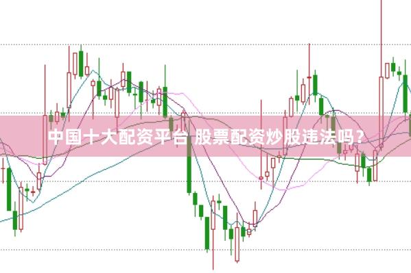 中国十大配资平台 股票配资炒股违法吗？